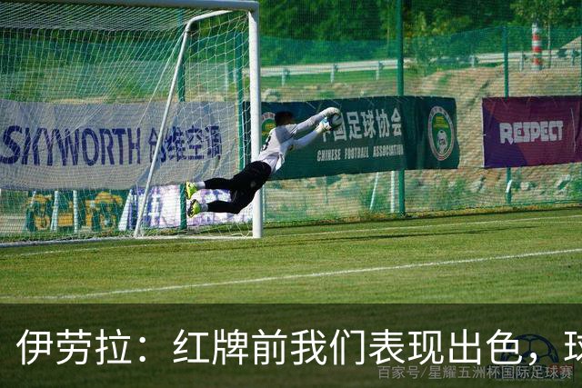 伊劳拉：红牌前我们表现出色，球员让我倍感自豪