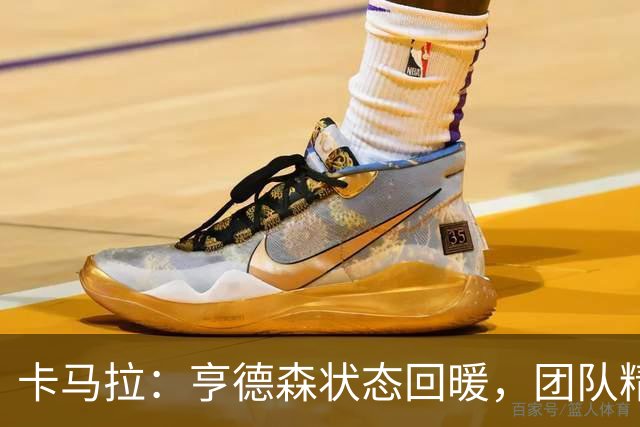卡马拉：亨德森状态回暖，团队精神与诺里教练的严格要求成就卓越